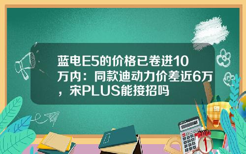 蓝电E5的价格已卷进10万内：同款迪动力价差近6万，宋PLUS能接招吗