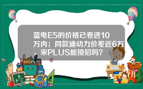 蓝电E5的价格已卷进10万内；同款迪动力价差近6万，宋PLUS能接招吗？