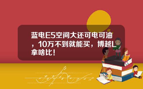 蓝电E5空间大还可电可油，10万不到就能买，博越L拿啥比！