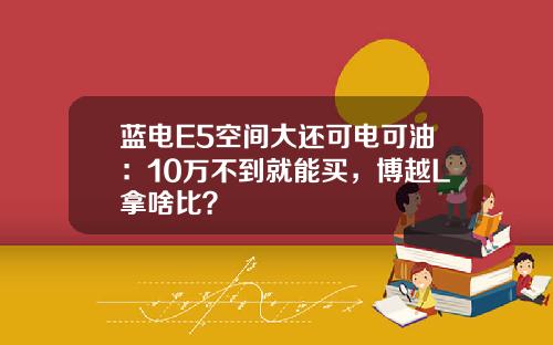 蓝电E5空间大还可电可油：10万不到就能买，博越L拿啥比？