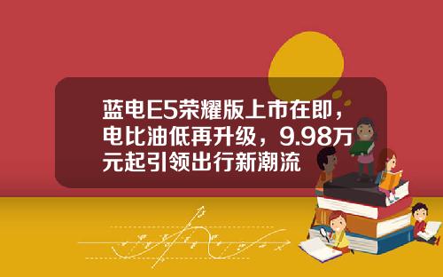 蓝电E5荣耀版上市在即，电比油低再升级，9.98万元起引领出行新潮流