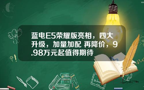 蓝电E5荣耀版亮相，四大升级，加量加配 再降价，9.98万元起值得期待