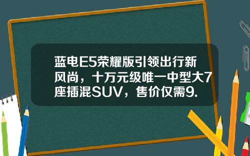 蓝电E5荣耀版引领出行新风尚，十万元级唯一中型大7座插混SUV，售价仅需9.98万元起