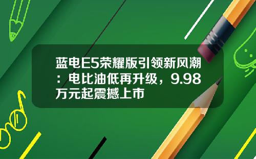 蓝电E5荣耀版引领新风潮：电比油低再升级，9.98万元起震撼上市