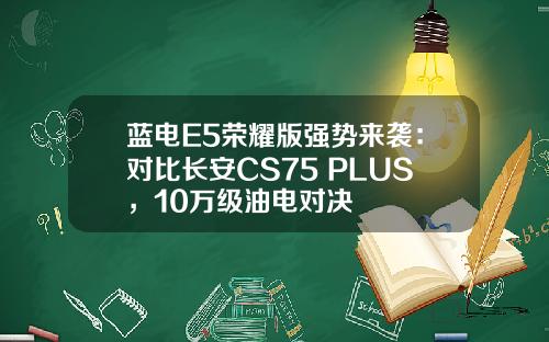 蓝电E5荣耀版强势来袭：对比长安CS75 PLUS，10万级油电对决
