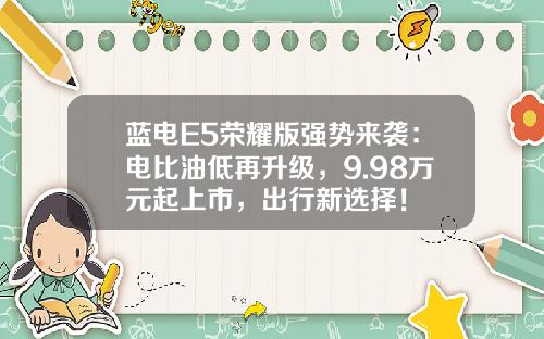 蓝电E5荣耀版强势来袭：电比油低再升级，9.98万元起上市，出行新选择！