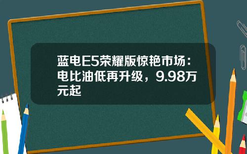 蓝电E5荣耀版惊艳市场：电比油低再升级，9.98万元起