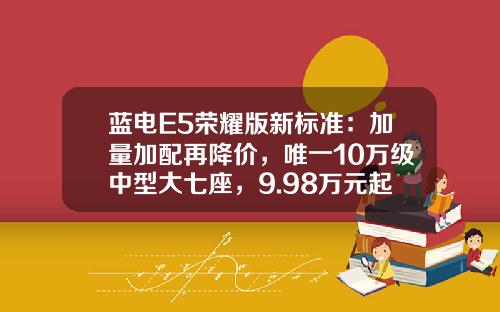 蓝电E5荣耀版新标准：加量加配再降价，唯一10万级中型大七座，9.98万元起上市