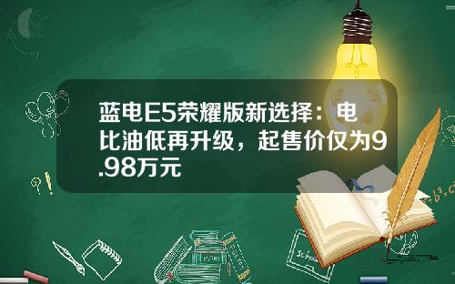 蓝电E5荣耀版新选择：电比油低再升级，起售价仅为9.98万元