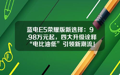 蓝电E5荣耀版新选择：9.98万元起，四大升级诠释“电比油低”引领新潮流！
