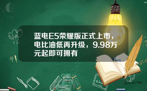 蓝电E5荣耀版正式上市，电比油低再升级，9.98万元起即可拥有