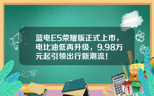 蓝电E5荣耀版正式上市，电比油低再升级，9.98万元起引领出行新潮流！
