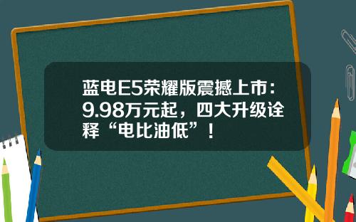 蓝电E5荣耀版震撼上市：9.98万元起，四大升级诠释“电比油低”！