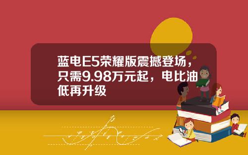 蓝电E5荣耀版震撼登场，只需9.98万元起，电比油低再升级