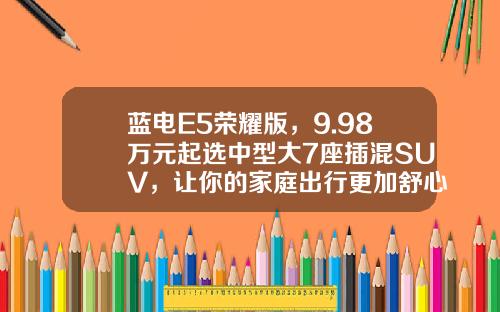 蓝电E5荣耀版，9.98万元起选中型大7座插混SUV，让你的家庭出行更加舒心
