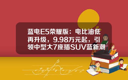 蓝电E5荣耀版：电比油低再升级，9.98万元起，引领中型大7座插SUV蓝新潮流