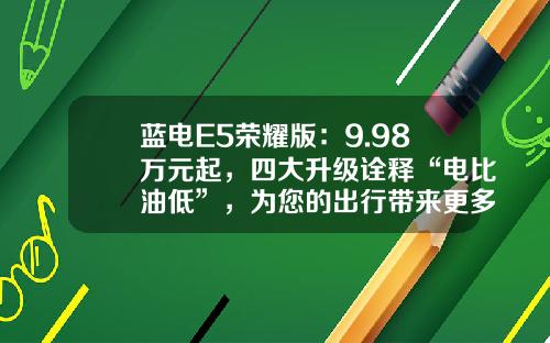 蓝电E5荣耀版：9.98万元起，四大升级诠释“电比油低”，为您的出行带来更多可能
