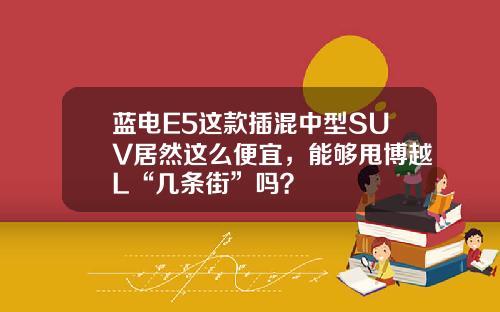 蓝电E5这款插混中型SUV居然这么便宜，能够甩博越L“几条街”吗？
