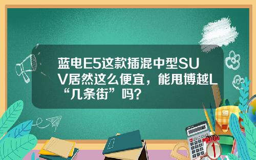 蓝电E5这款插混中型SUV居然这么便宜，能甩博越L“几条街”吗？