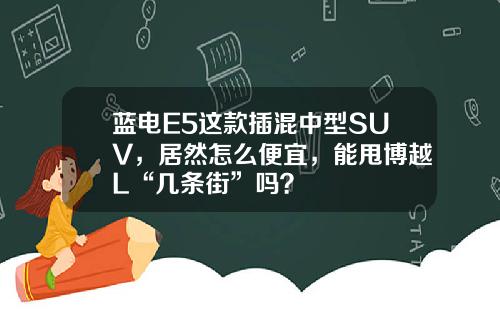 蓝电E5这款插混中型SUV，居然怎么便宜，能甩博越L“几条街”吗？