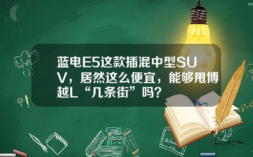 蓝电E5这款插混中型SUV，居然这么便宜，能够甩博越L“几条街”吗？