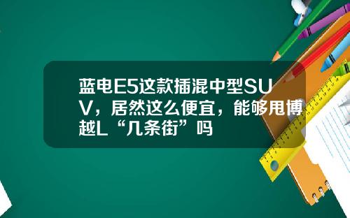 蓝电E5这款插混中型SUV，居然这么便宜，能够甩博越L“几条街”吗
