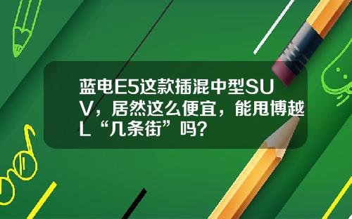 蓝电E5这款插混中型SUV，居然这么便宜，能甩博越L“几条街”吗？