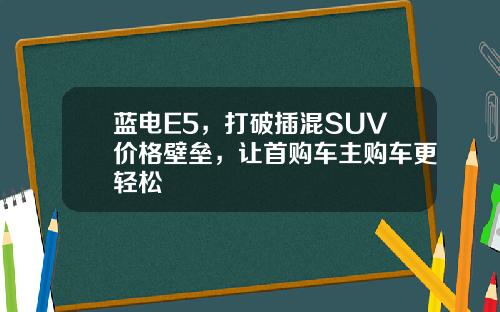 蓝电E5，打破插混SUV价格壁垒，让首购车主购车更轻松