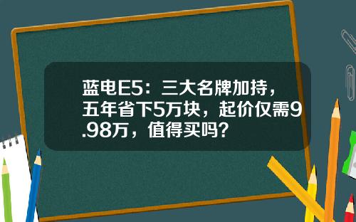 蓝电E5：三大名牌加持，五年省下5万块，起价仅需9.98万，值得买吗？