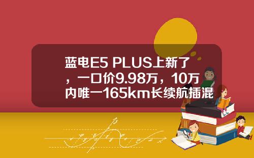 蓝电E5 PLUS上新了，一口价9.98万，10万内唯一165km长续航插混SUV