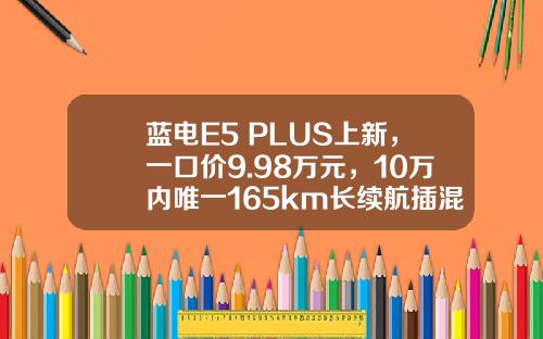 蓝电E5 PLUS上新，一口价9.98万元，10万内唯一165km长续航插混SUV