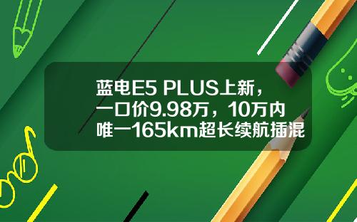 蓝电E5 PLUS上新，一口价9.98万，10万内唯一165km超长续航插混SUV