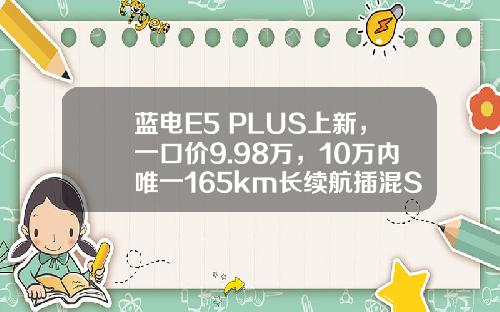 蓝电E5 PLUS上新，一口价9.98万，10万内唯一165km长续航插混SUV
