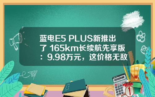 蓝电E5 PLUS新推出了 165km长续航先享版：9.98万元，这价格无敌！