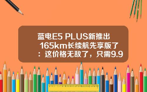 蓝电E5 PLUS新推出 165km长续航先享版了：这价格无敌了，只需9.98万元