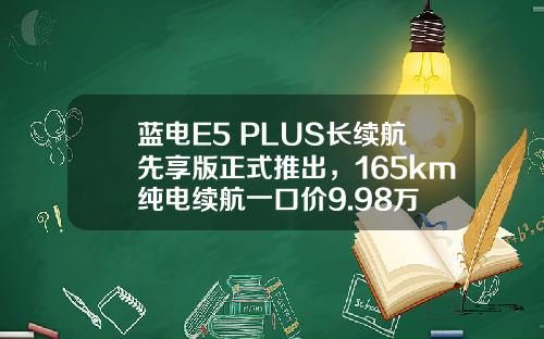 蓝电E5 PLUS长续航先享版正式推出，165km纯电续航一口价9.98万