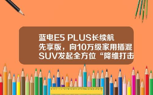 蓝电E5 PLUS长续航先享版，向10万级家用插混SUV发起全方位“降维打击”