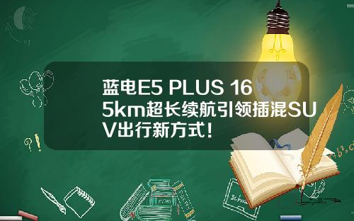 蓝电E5 PLUS 165km超长续航引领插混SUV出行新方式！