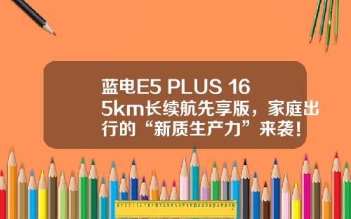蓝电E5 PLUS 165km长续航先享版，家庭出行的“新质生产力”来袭！