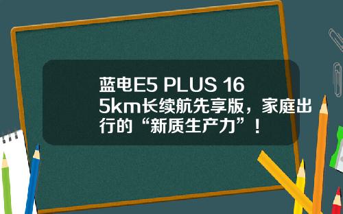 蓝电E5 PLUS 165km长续航先享版，家庭出行的“新质生产力”！