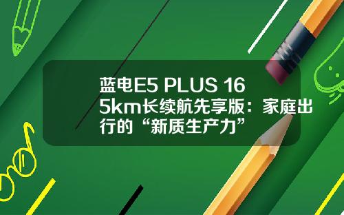 蓝电E5 PLUS 165km长续航先享版：家庭出行的“新质生产力”