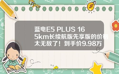 蓝电E5 PLUS 165km长续航版先享版的价格太无敌了！到手价9.98万