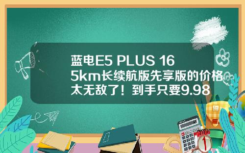 蓝电E5 PLUS 165km长续航版先享版的价格太无敌了！到手只要9.98万