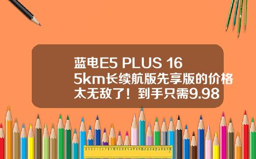 蓝电E5 PLUS 165km长续航版先享版的价格太无敌了！到手只需9.98万