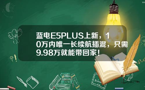 蓝电E5PLUS上新，10万内唯一长续航插混，只需9.98万就能带回家！