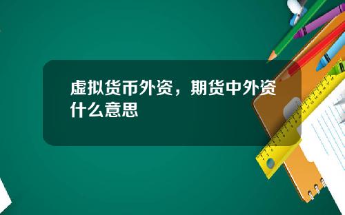 虚拟货币外资，期货中外资什么意思