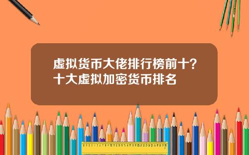 虚拟货币大佬排行榜前十？十大虚拟加密货币排名