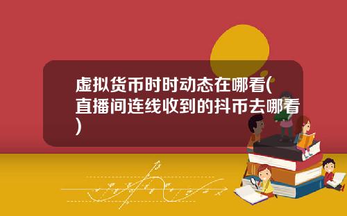 虚拟货币时时动态在哪看(直播间连线收到的抖币去哪看)