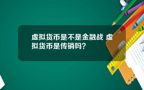 虚拟货币是不是金融战 虚拟货币是传销吗？