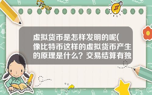 虚拟货币是怎样发明的呢(像比特币这样的虚拟货币产生的原理是什么？交易结算有独立系统？)